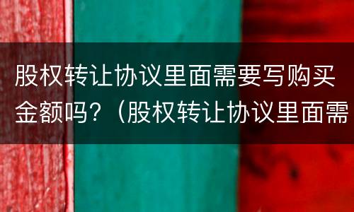 股权转让协议里面需要写购买金额吗?（股权转让协议里面需要写购买金额吗）