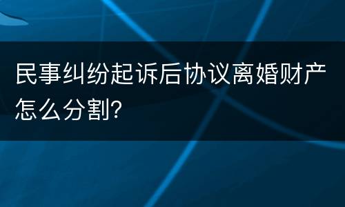 民事纠纷起诉后协议离婚财产怎么分割？