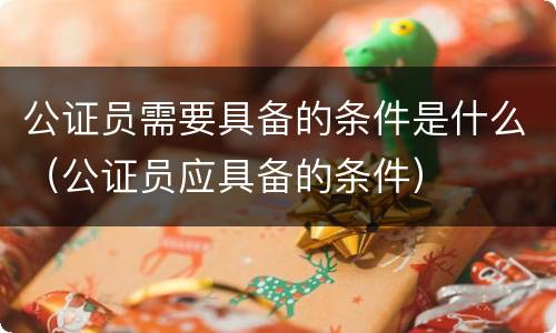 公证员需要具备的条件是什么（公证员应具备的条件）