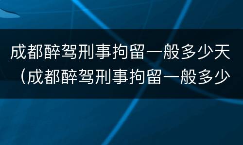 成都醉驾刑事拘留一般多少天（成都醉驾刑事拘留一般多少天判刑）