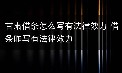 甘肃借条怎么写有法律效力 借条咋写有法律效力