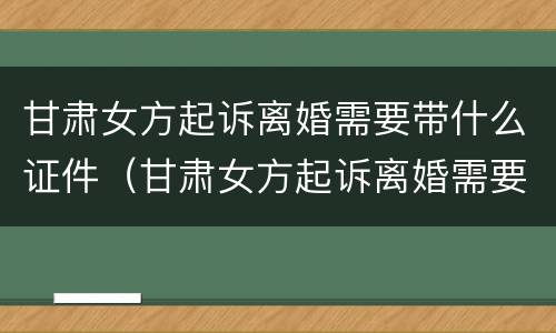 甘肃女方起诉离婚需要带什么证件（甘肃女方起诉离婚需要带什么证件材料）