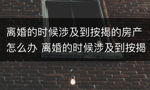 离婚的时候涉及到按揭的房产怎么办 离婚的时候涉及到按揭的房产怎么办手续