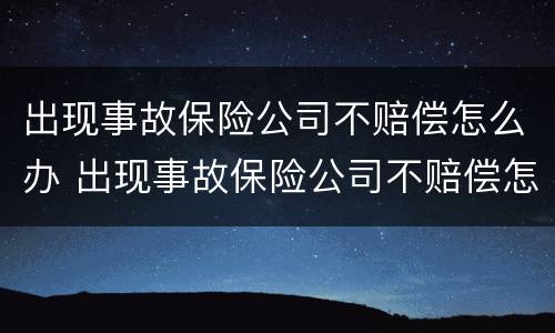 出现事故保险公司不赔偿怎么办 出现事故保险公司不赔偿怎么办呢