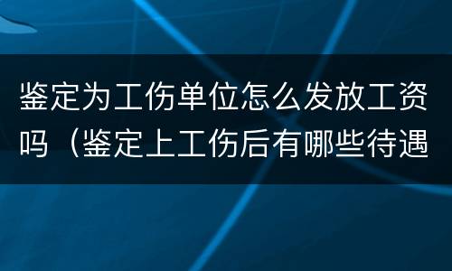 鉴定为工伤单位怎么发放工资吗（鉴定上工伤后有哪些待遇）