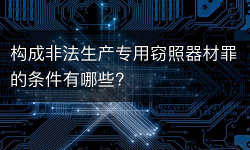 构成非法生产专用窃照器材罪的条件有哪些?