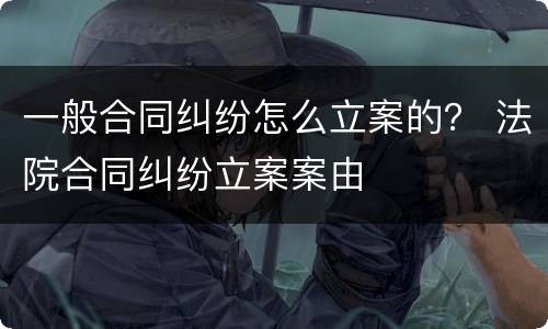 一般合同纠纷怎么立案的？ 法院合同纠纷立案案由