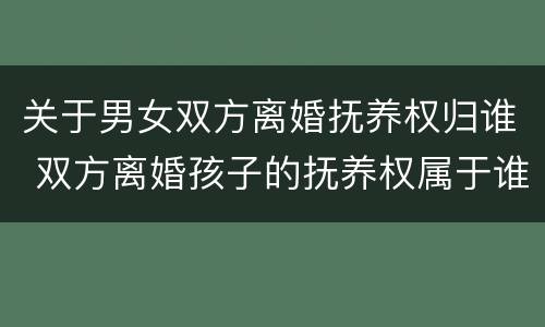 关于男女双方离婚抚养权归谁 双方离婚孩子的抚养权属于谁
