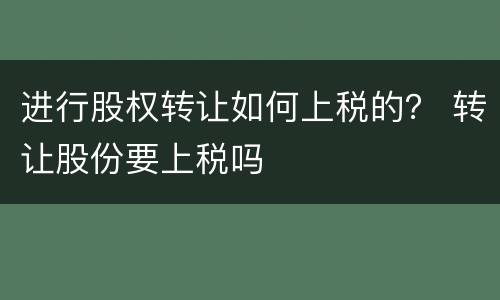 进行股权转让如何上税的？ 转让股份要上税吗