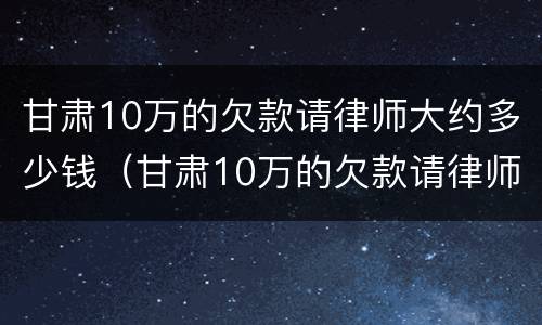 甘肃10万的欠款请律师大约多少钱（甘肃10万的欠款请律师大约多少钱一年）