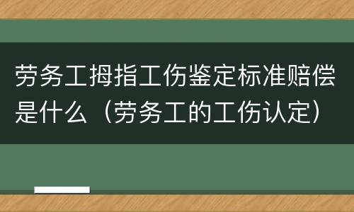 劳务工拇指工伤鉴定标准赔偿是什么（劳务工的工伤认定）