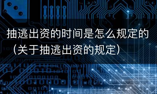 抽逃出资的时间是怎么规定的（关于抽逃出资的规定）