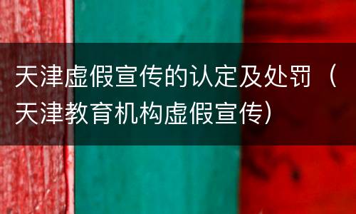 天津虚假宣传的认定及处罚（天津教育机构虚假宣传）