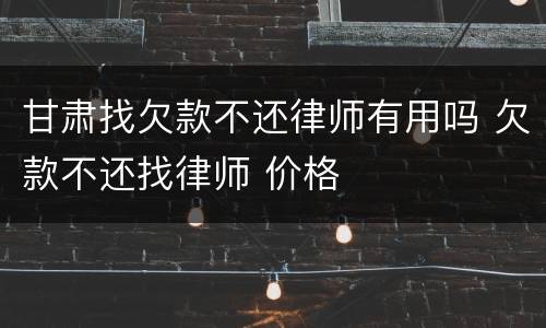 甘肃找欠款不还律师有用吗 欠款不还找律师 价格