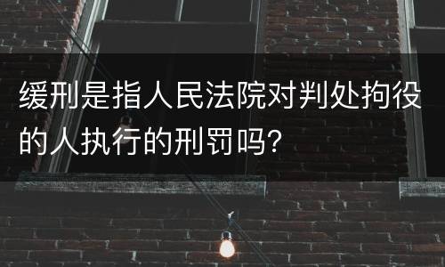 缓刑是指人民法院对判处拘役的人执行的刑罚吗？