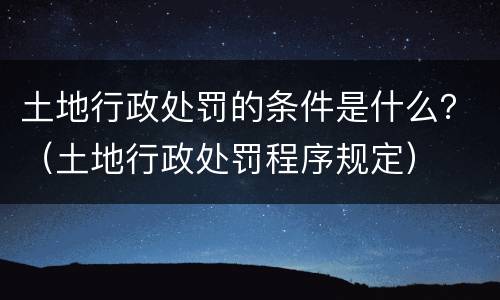 土地行政处罚的条件是什么？（土地行政处罚程序规定）