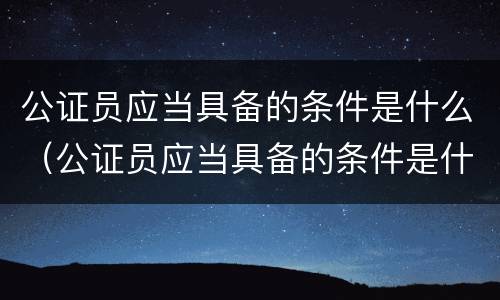 公证员应当具备的条件是什么（公证员应当具备的条件是什么意思）