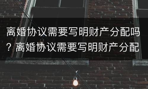 离婚协议需要写明财产分配吗? 离婚协议需要写明财产分配吗