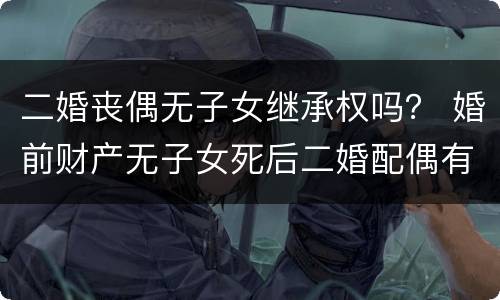 二婚丧偶无子女继承权吗？ 婚前财产无子女死后二婚配偶有继承权吗
