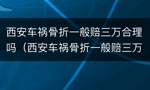 西安车祸骨折一般赔三万合理吗（西安车祸骨折一般赔三万合理吗多少钱）