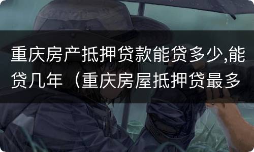 重庆房产抵押贷款能贷多少,能贷几年（重庆房屋抵押贷最多可以贷多少年）