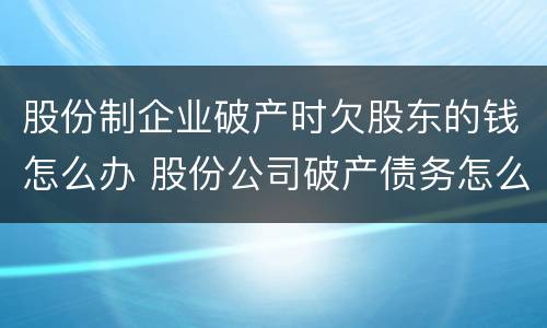股份制企业破产时欠股东的钱怎么办 股份公司破产债务怎么办