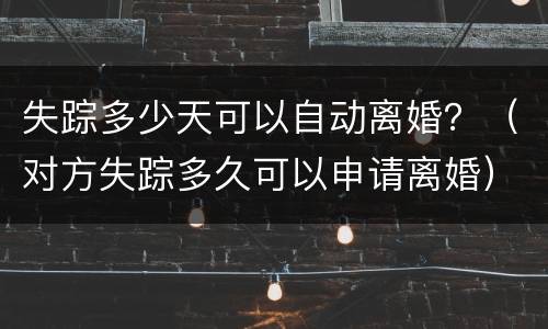 失踪多少天可以自动离婚？（对方失踪多久可以申请离婚）