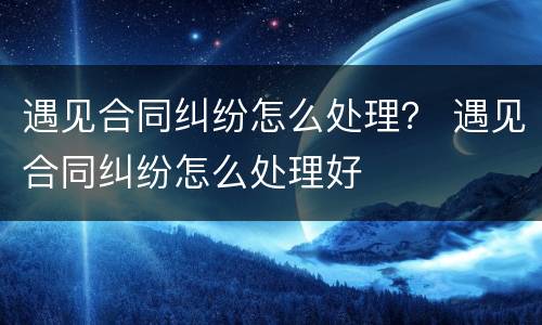 遇见合同纠纷怎么处理？ 遇见合同纠纷怎么处理好