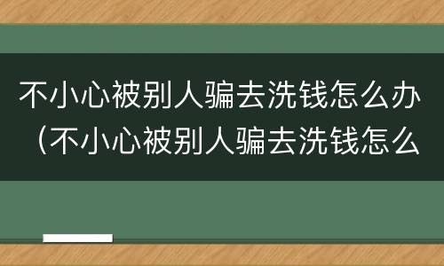不小心被别人骗去洗钱怎么办（不小心被别人骗去洗钱怎么办呢）