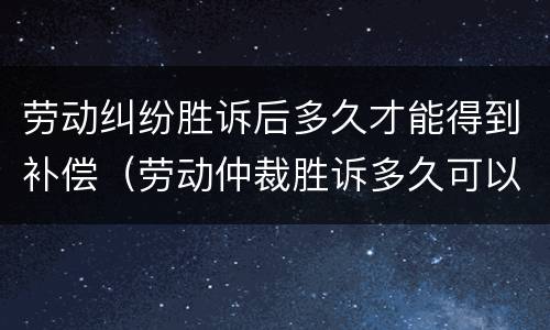 劳动纠纷胜诉后多久才能得到补偿（劳动仲裁胜诉多久可以拿到赔偿）