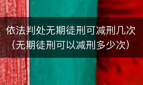 依法判处无期徒刑可减刑几次（无期徒刑可以减刑多少次）