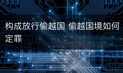 构成放行偷越国 偷越国境如何定罪