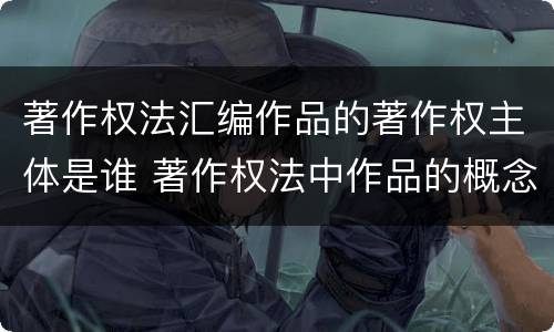 著作权法汇编作品的著作权主体是谁 著作权法中作品的概念