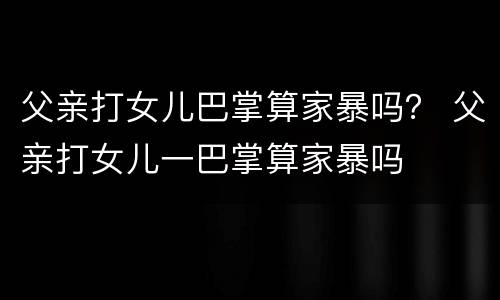 父亲打女儿巴掌算家暴吗？ 父亲打女儿一巴掌算家暴吗