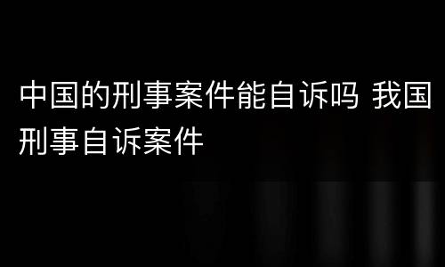 中国的刑事案件能自诉吗 我国刑事自诉案件