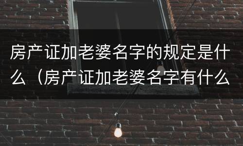 房产证加老婆名字的规定是什么（房产证加老婆名字有什么利弊）