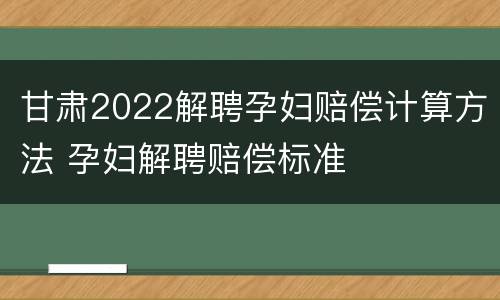 甘肃2022解聘孕妇赔偿计算方法 孕妇解聘赔偿标准