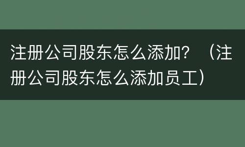 注册公司股东怎么添加？（注册公司股东怎么添加员工）