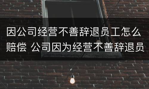 因公司经营不善辞退员工怎么赔偿 公司因为经营不善辞退员工该补偿多少