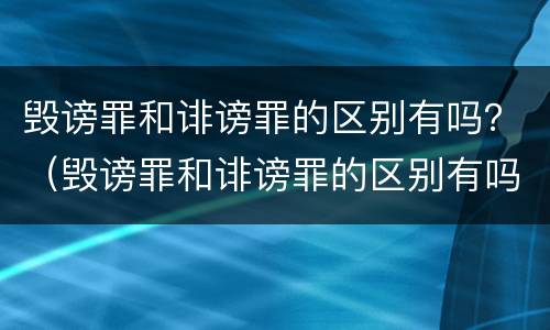 毁谤罪和诽谤罪的区别有吗？（毁谤罪和诽谤罪的区别有吗）