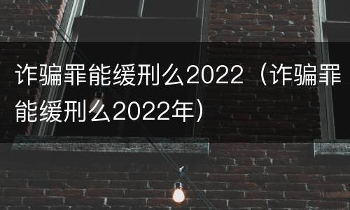 诈骗罪能缓刑么2022（诈骗罪能缓刑么2022年）
