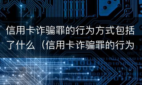 信用卡诈骗罪的行为方式包括了什么（信用卡诈骗罪的行为方式包括了什么类型）