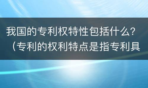 我国的专利权特性包括什么？（专利的权利特点是指专利具有什么性质）