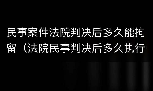 民事案件法院判决后多久能拘留（法院民事判决后多久执行）