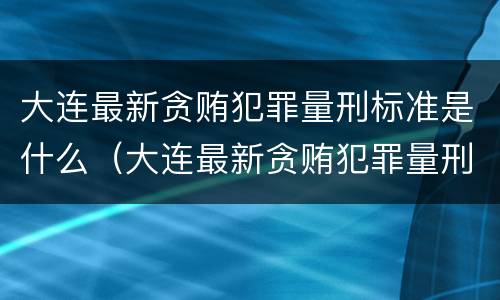 大连最新贪贿犯罪量刑标准是什么（大连最新贪贿犯罪量刑标准是什么）