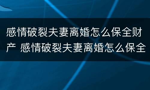 感情破裂夫妻离婚怎么保全财产 感情破裂夫妻离婚怎么保全财产和财产