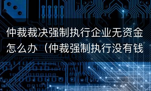 仲裁裁决强制执行企业无资金怎么办（仲裁强制执行没有钱后果）