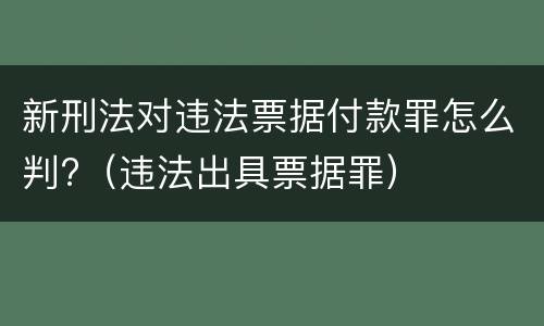 新刑法对违法票据付款罪怎么判?（违法出具票据罪）