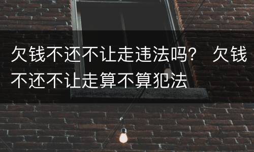 欠钱不还不让走违法吗？ 欠钱不还不让走算不算犯法