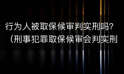 行为人被取保候审判实刑吗？（刑事犯罪取保候审会判实刑吗）